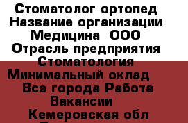 Стоматолог-ортопед › Название организации ­ Медицина, ООО › Отрасль предприятия ­ Стоматология › Минимальный оклад ­ 1 - Все города Работа » Вакансии   . Кемеровская обл.,Прокопьевск г.